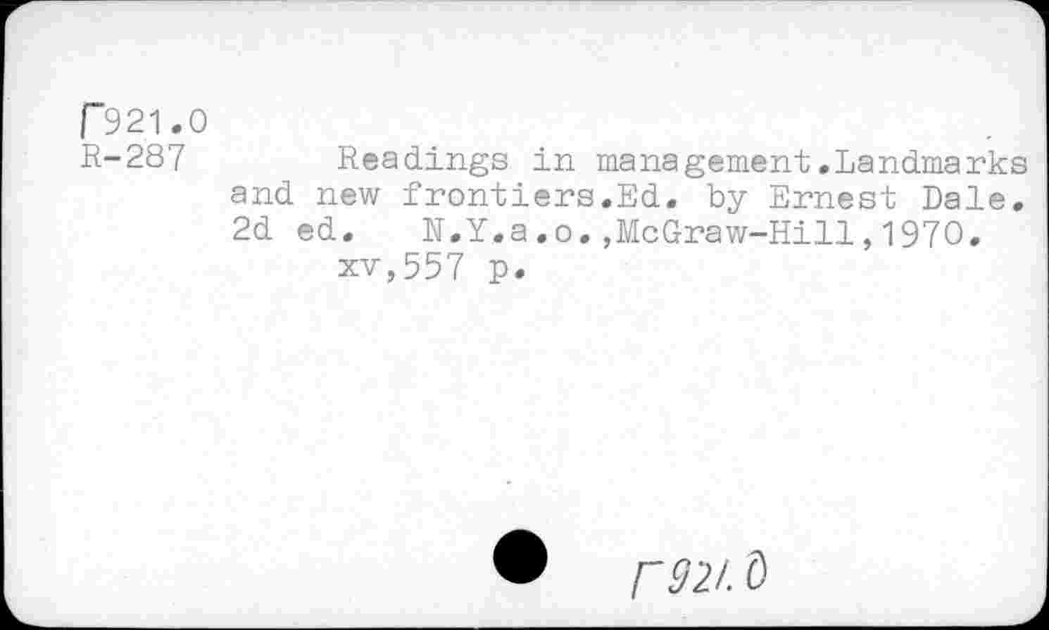 ﻿Г921.0
R-287	Readings in management.Landmarks
and new frontiers.Ed. by Ernest Dale. 2d ed.	N.Y.a.o.,McGraw-Hill,1970.
xv,557 p.
Г <72/. 0